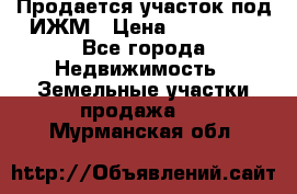 Продается участок под ИЖМ › Цена ­ 500 000 - Все города Недвижимость » Земельные участки продажа   . Мурманская обл.